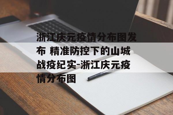 浙江庆元疫情分布图发布 精准防控下的山城战疫纪实-浙江庆元疫情分布图