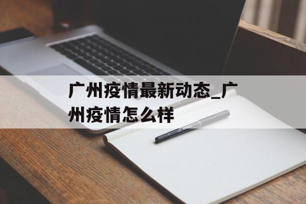 广州疫情最新动态_广州疫情怎么样