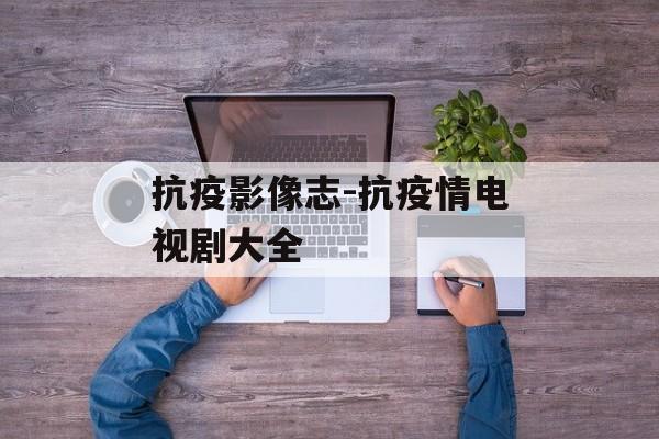 抗疫影像志-抗疫情电视剧大全