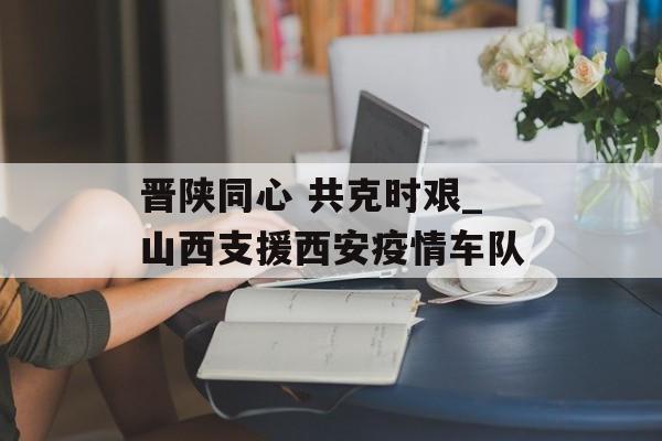 晋陕同心 共克时艰_山西支援西安疫情车队