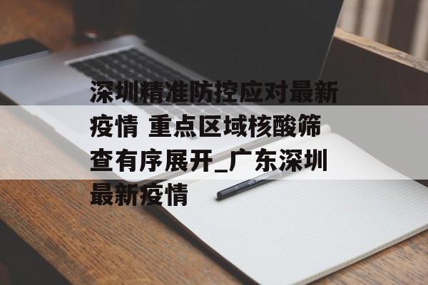 深圳精准防控应对最新疫情 重点区域核酸筛查有序展开_广东深圳最新疫情