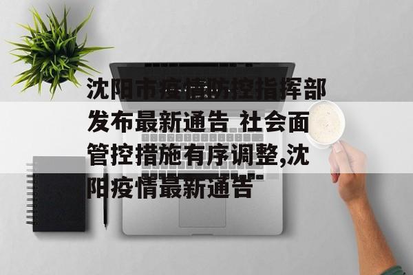 沈阳市疫情防控指挥部发布最新通告 社会面管控措施有序调整,沈阳疫情最新通告