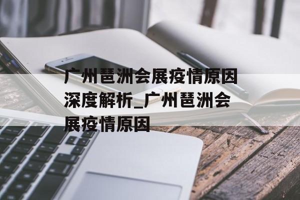 广州琶洲会展疫情原因深度解析_广州琶洲会展疫情原因