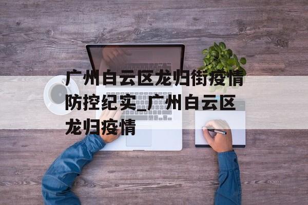广州白云区龙归街疫情防控纪实_广州白云区龙归疫情