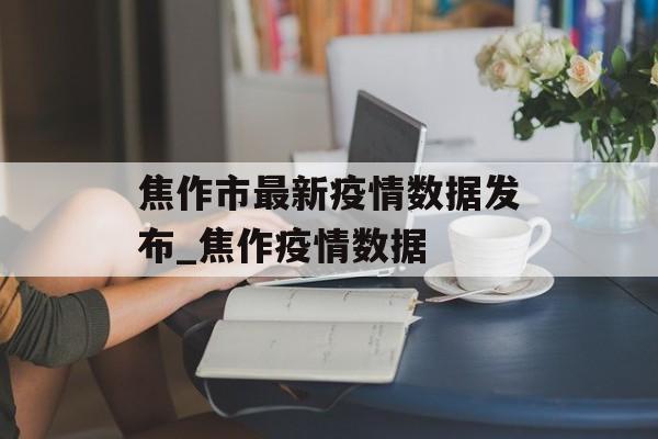 焦作市最新疫情数据发布_焦作疫情数据