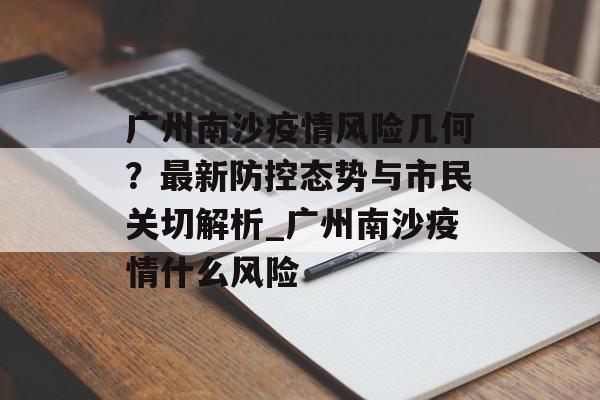 广州南沙疫情风险几何？最新防控态势与市民关切解析_广州南沙疫情什么风险