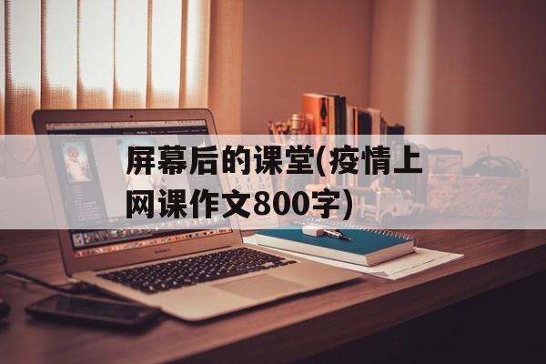 屏幕后的课堂(疫情上网课作文800字)