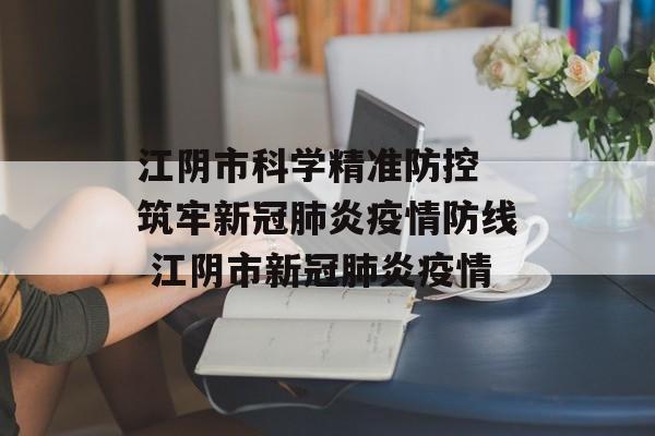 江阴市科学精准防控 筑牢新冠肺炎疫情防线 江阴市新冠肺炎疫情