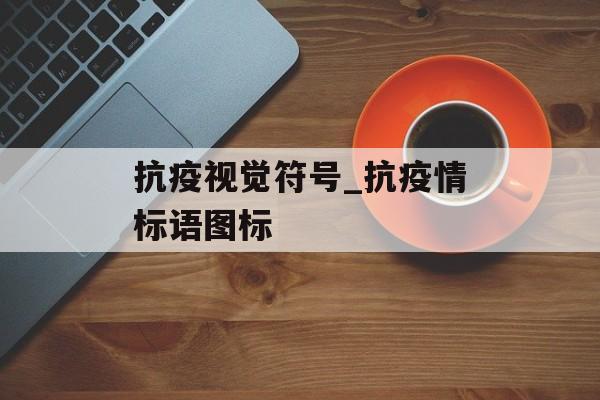 抗疫视觉符号_抗疫情标语图标