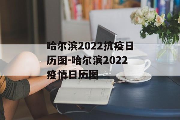 哈尔滨2022抗疫日历图-哈尔滨2022疫情日历图