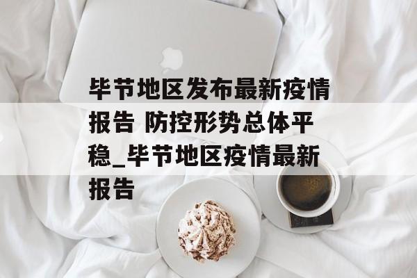 毕节地区发布最新疫情报告 防控形势总体平稳_毕节地区疫情最新报告