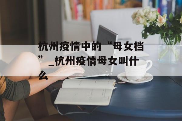 杭州疫情中的“母女档”_杭州疫情母女叫什么