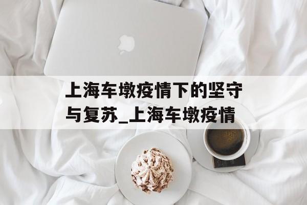 上海车墩疫情下的坚守与复苏_上海车墩疫情