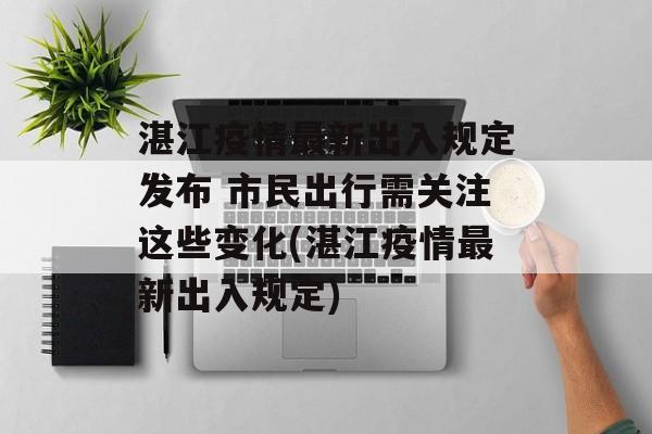 湛江疫情最新出入规定发布 市民出行需关注这些变化(湛江疫情最新出入规定)