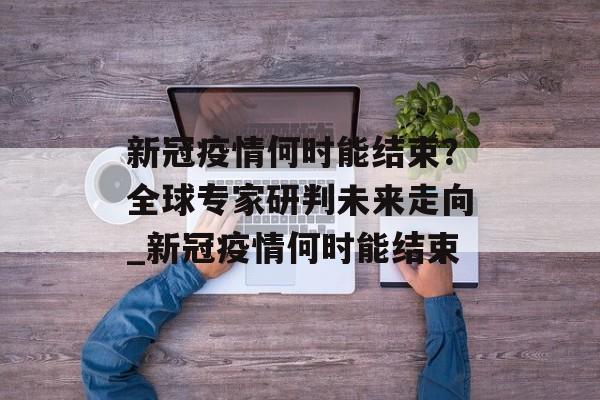 新冠疫情何时能结束？全球专家研判未来走向_新冠疫情何时能结束