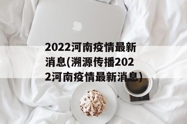 2022河南疫情最新消息(溯源传播2022河南疫情最新消息)