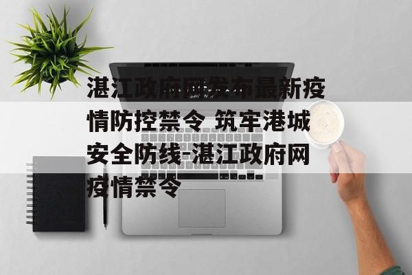 湛江政府网发布最新疫情防控禁令 筑牢港城安全防线-湛江政府网疫情禁令