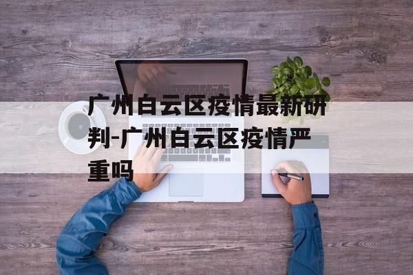 广州白云区疫情最新研判-广州白云区疫情严重吗