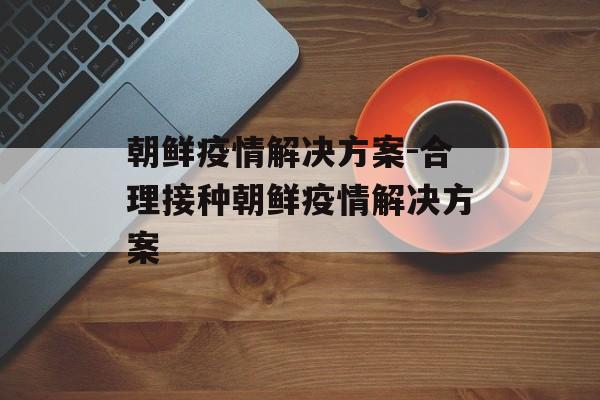 朝鲜疫情解决方案-合理接种朝鲜疫情解决方案